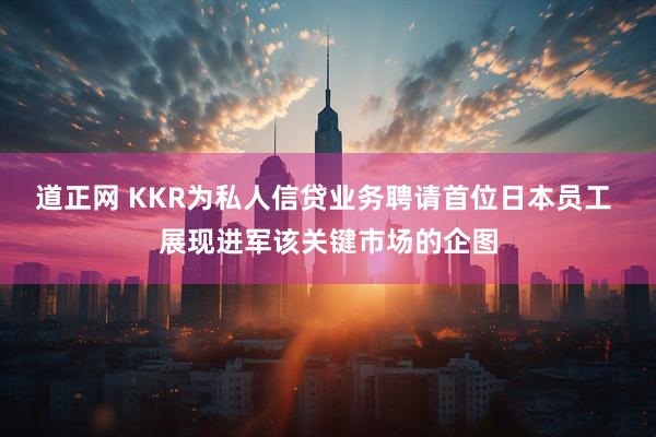 道正网 KKR为私人信贷业务聘请首位日本员工 展现进军该关键市场的企图
