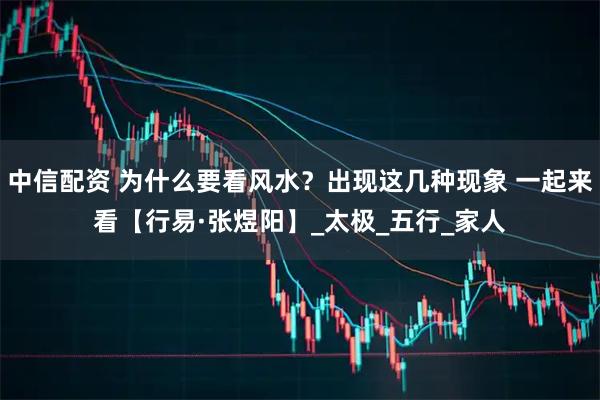 中信配资 为什么要看风水？出现这几种现象 一起来看【行易·张煜阳】_太极_五行_家人