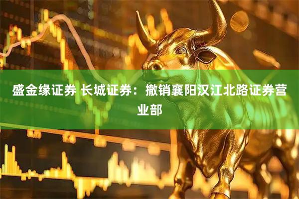 盛金缘证券 长城证券：撤销襄阳汉江北路证券营业部