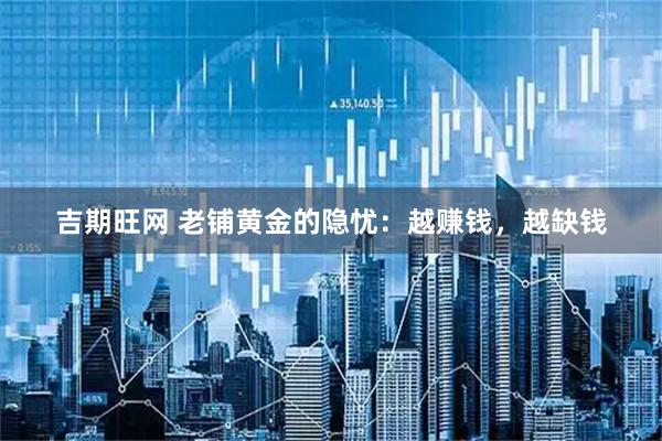 吉期旺网 老铺黄金的隐忧：越赚钱，越缺钱