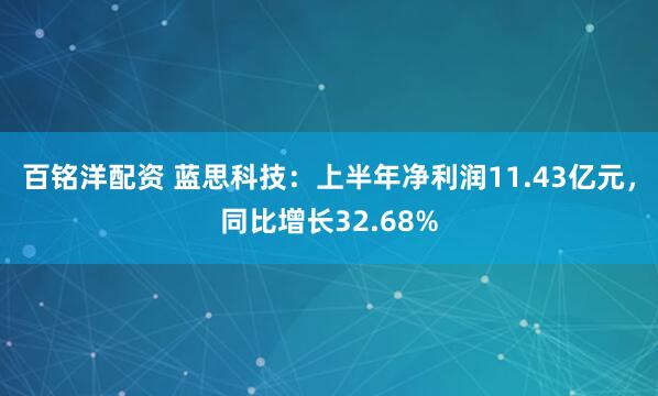 百铭洋配资 蓝思科技：上半年净利润11.43亿元，同比增长32.68%