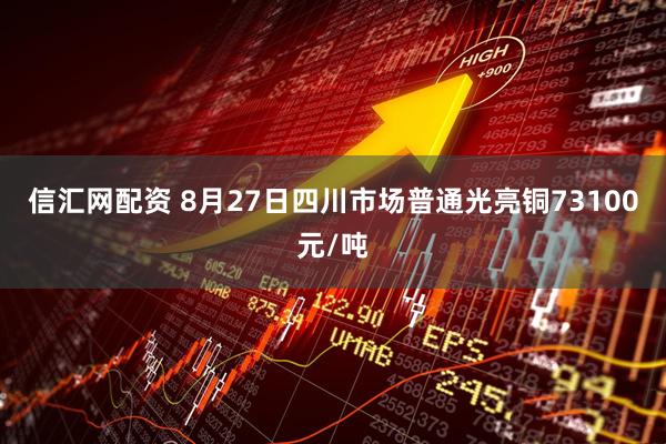 信汇网配资 8月27日四川市场普通光亮铜73100元/吨