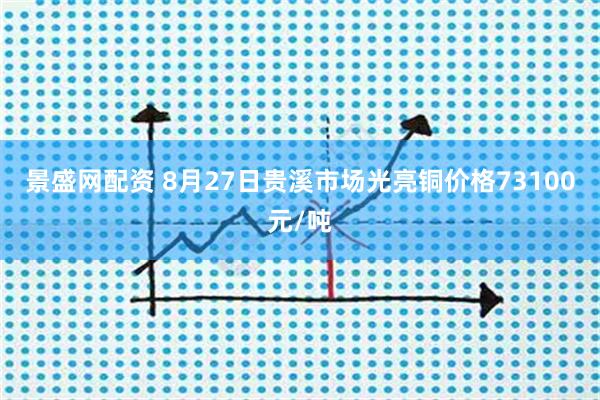 景盛网配资 8月27日贵溪市场光亮铜价格73100元/吨