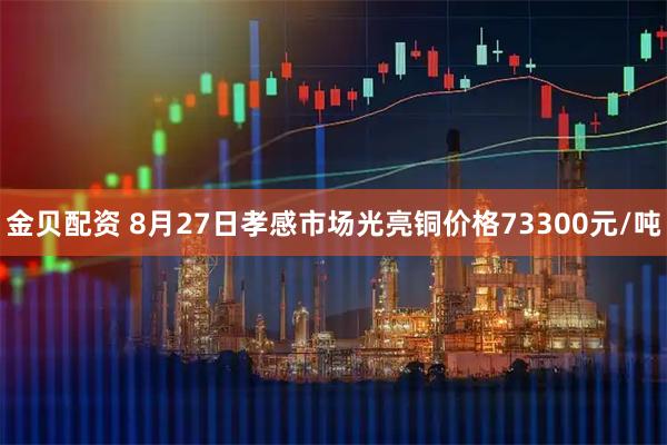 金贝配资 8月27日孝感市场光亮铜价格73300元/吨
