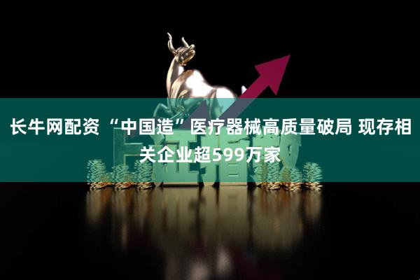 长牛网配资 “中国造”医疗器械高质量破局 现存相关企业超599万家