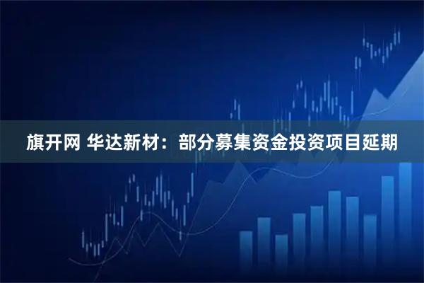 旗开网 华达新材：部分募集资金投资项目延期