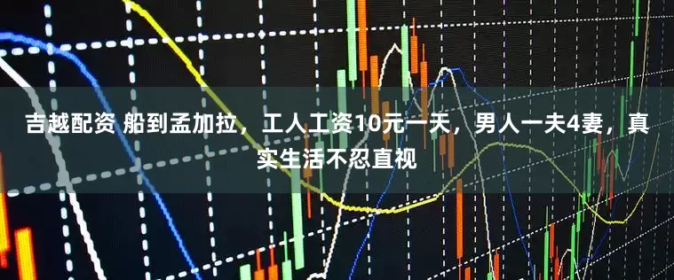吉越配资 船到孟加拉，工人工资10元一天，男人一夫4妻，真实生活不忍直视