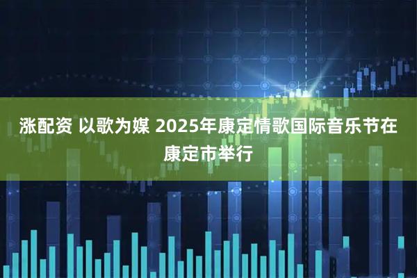 涨配资 以歌为媒 2025年康定情歌国际音乐节在康定市举行
