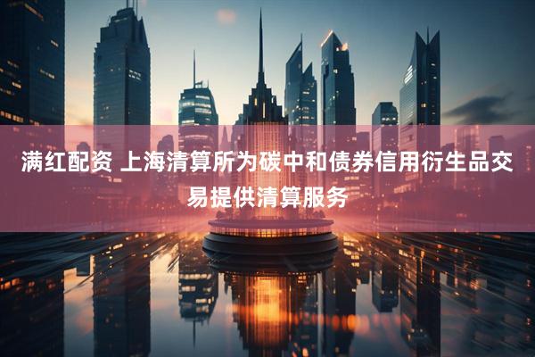 满红配资 上海清算所为碳中和债券信用衍生品交易提供清算服务