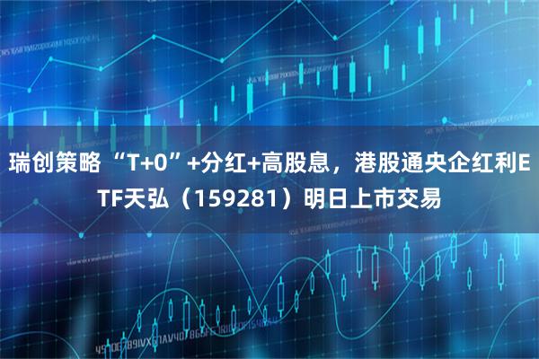 瑞创策略 “T+0”+分红+高股息，港股通央企红利ETF天弘（159281）明日上市交易