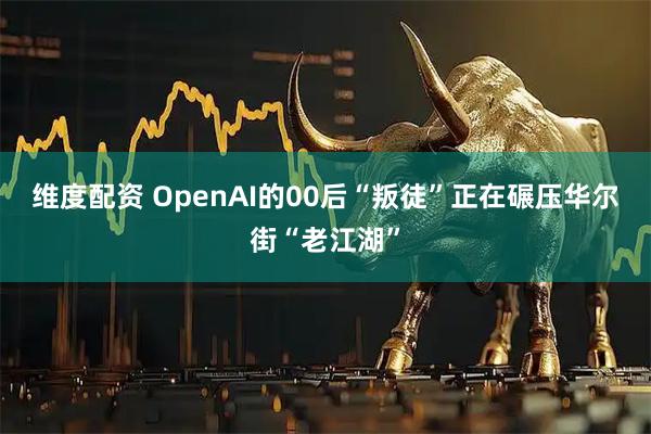 维度配资 OpenAI的00后“叛徒”正在碾压华尔街“老江湖”