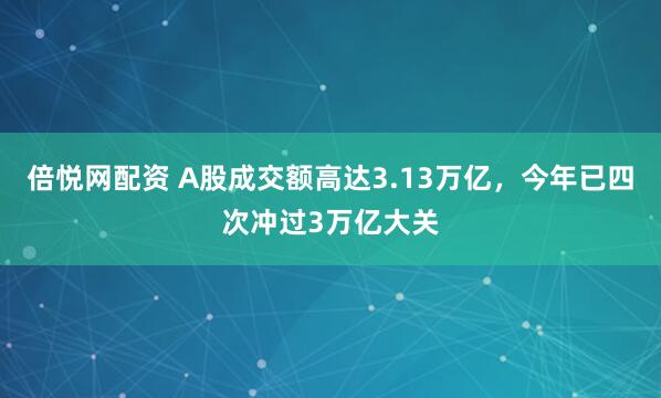 倍悦网配资 A股成交额高达3.13万亿，今年已四次冲过3万亿大关