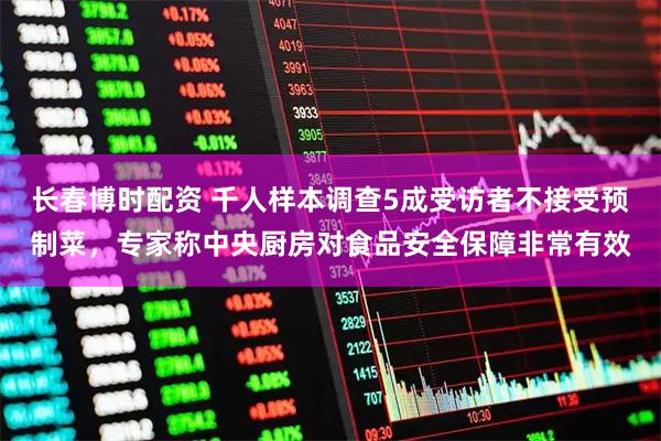 长春博时配资 千人样本调查5成受访者不接受预制菜，专家称中央厨房对食品安全保障非常有效
