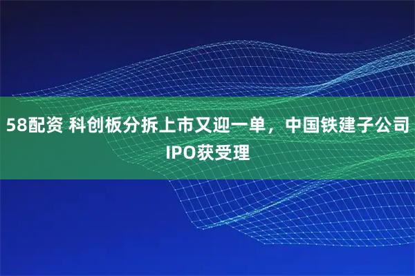 58配资 科创板分拆上市又迎一单，中国铁建子公司IPO获受理