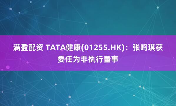 满盈配资 TATA健康(01255.HK)：张鸣琪获委任为非执行董事