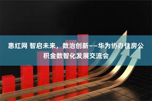 惠红网 智启未来，数治创新——华为协办住房公积金数智化发展交流会