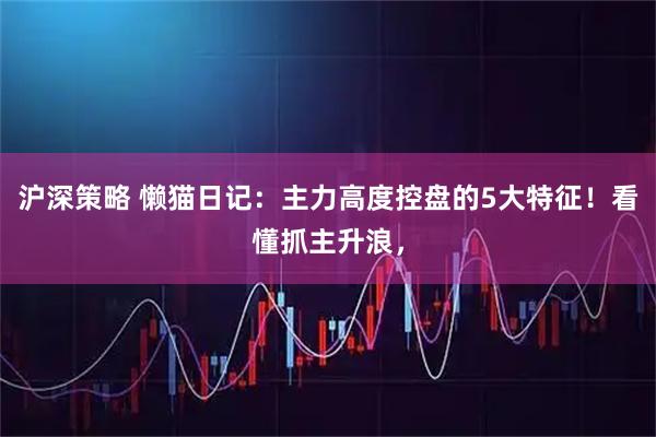 沪深策略 懒猫日记：主力高度控盘的5大特征！看懂抓主升浪，