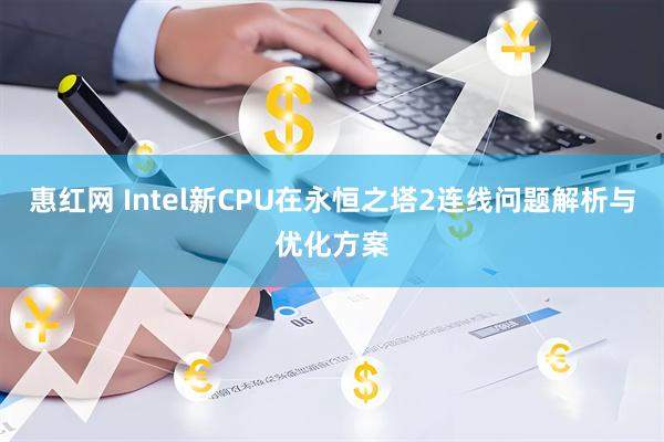 惠红网 Intel新CPU在永恒之塔2连线问题解析与优化方案