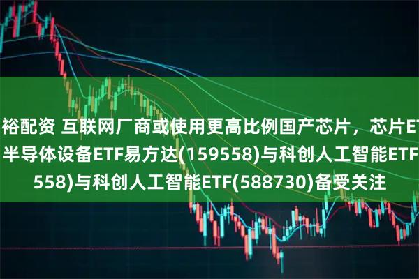 驷裕配资 互联网厂商或使用更高比例国产芯片，芯片ETF易方达(516350)、半导体设备ETF易方达(159558)与科创人工智能ETF(588730)备受关注