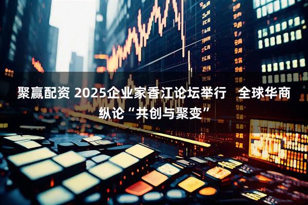 聚赢配资 2025企业家香江论坛举行   全球华商纵论“共创与聚变”