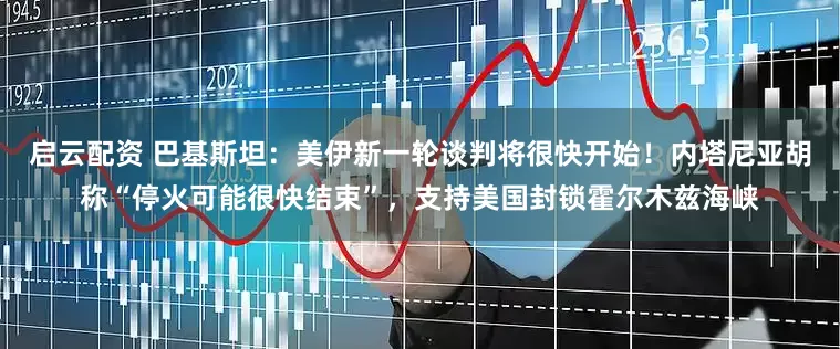 启云配资 巴基斯坦：美伊新一轮谈判将很快开始！内塔尼亚胡称“停火可能很快结束”，支持美国封锁霍尔木兹海峡