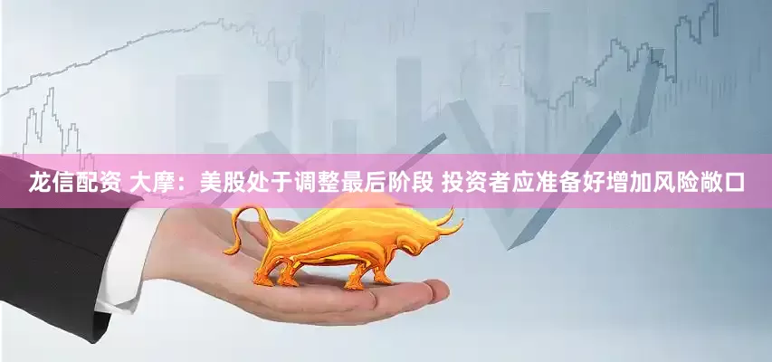 龙信配资 大摩：美股处于调整最后阶段 投资者应准备好增加风险敞口