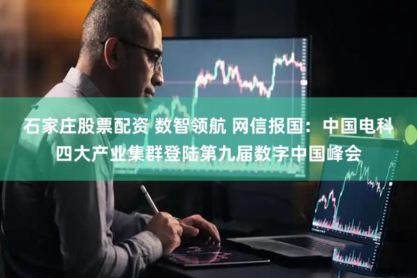 石家庄股票配资 数智领航 网信报国：中国电科四大产业集群登陆第九届数字中国峰会